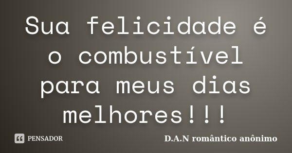 Sua felicidade é o combustível para meus dias melhores!!!... Frase de D.A.N romântico anônimo.