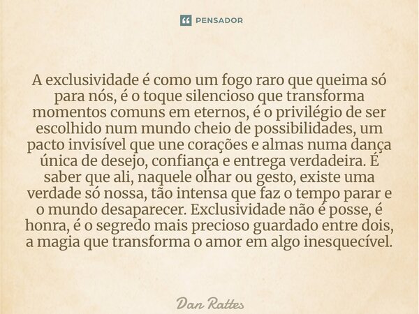 A exclusividade é como um fogo raro que queima só para nós, é o toque silencioso que transforma momentos comuns em eternos, é o privilégio de ser escolhido num... Frase de Dan Rattes.