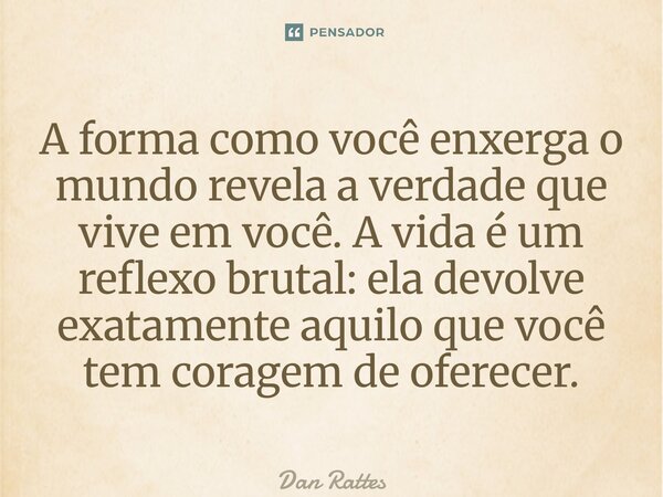 ⁠A forma como você enxerga o mundo revela a verdade que vive em você. A vida é um reflexo brutal: ela devolve exatamente aquilo que você tem coragem de oferecer... Frase de Dan Rattes.