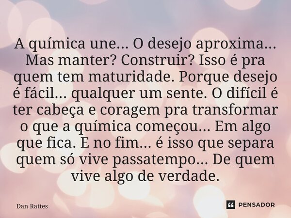 A química une... O desejo aproxima... Mas manter? Construir? Isso é pra quem tem maturidade. Porque desejo é fácil... qualquer um sente. O difícil é ter cabeça... Frase de Dan Rattes.