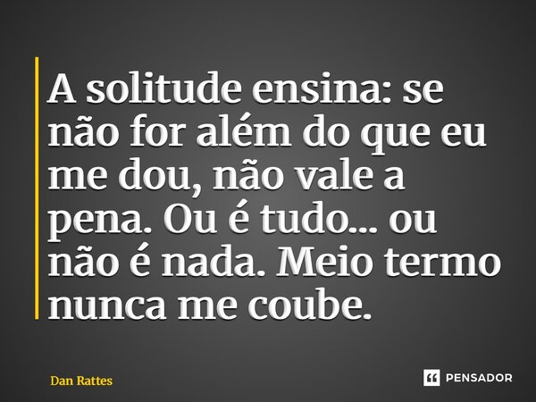 ⁠A solitude ensina: se não for além do que eu me dou, não vale a pena. Ou é tudo… ou não é nada. Meio termo nunca me coube.... Frase de Dan Rattes.