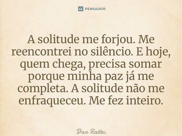 ⁠A solitude me forjou. Me reencontrei no silêncio. E hoje, quem chega, precisa somar porque minha paz já me completa. A solitude não me enfraqueceu. Me fez inte... Frase de Dan Rattes.