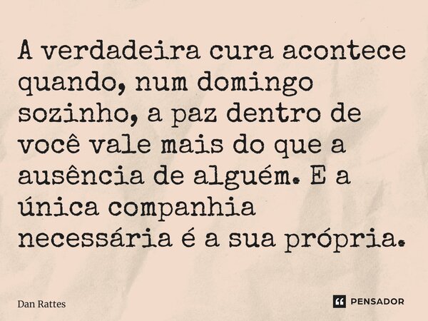 ⁠A verdadeira cura acontece quando, num domingo sozinho, a paz dentro de você vale mais do que a ausência de alguém. E a única companhia necessária é a sua próp... Frase de Dan Rattes.