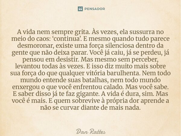 A vida nem sempre grita. Às vezes, ela sussurra no meio do caos: ‘continua’. E mesmo quando tudo parece desmoronar, existe uma força silenciosa dentro da gente... Frase de Dan Rattes.