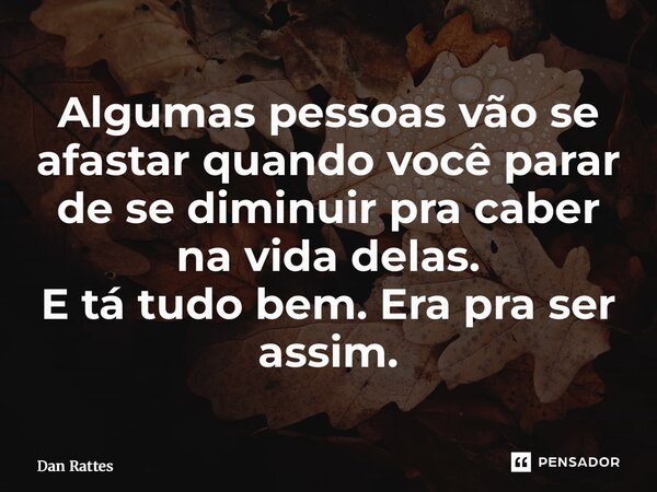 ⁠Algumas pessoas vão se afastar quando você parar de se diminuir pra caber na vida delas. E tá tudo bem. Era pra ser assim.... Frase de Dan Rattes.