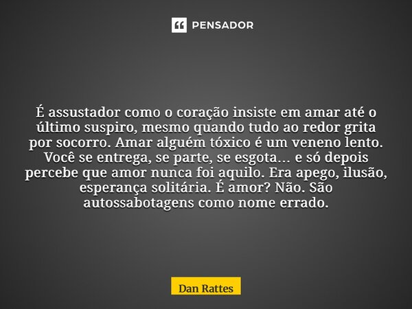 Amar alguém tóxico é como tentar dar vida ao que nunca teve alma. Você se doa inteiro, se quebra em silêncio… até perceber que lutava sozinho por dois. É exaus... Frase de Dan Rattes.