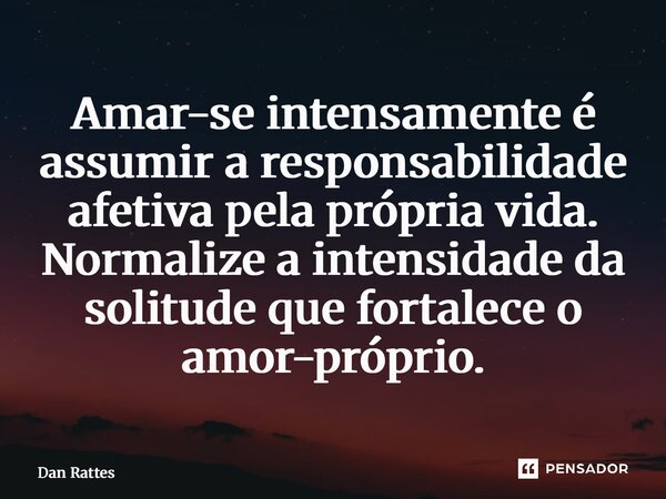 ⁠Amar-se intensamente é assumir a responsabilidade afetiva pela própria vida. Normalize a intensidade da solitude que fortalece o amor-próprio.... Frase de Dan Rattes.