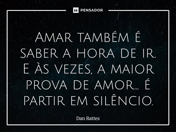 ⁠Amar também é saber a hora de ir. E às vezes, a maior prova de amor… é partir em silêncio.... Frase de Dan Rattes.