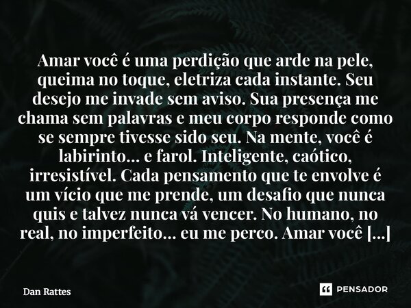 ⁠Amar você é uma perdição que arde na pele, queima no toque, eletriza cada instante.Seu desejo me invade sem aviso. Sua presença me chama sem palavras e meu cor... Frase de Dan Rattes.