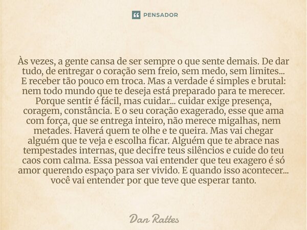 Às vezes, a gente cansa de ser sempre o que sente demais. De dar tudo, de entregar o coração sem freio, sem medo, sem limites... E receber tão pouco em troca. M... Frase de Dan Rattes.