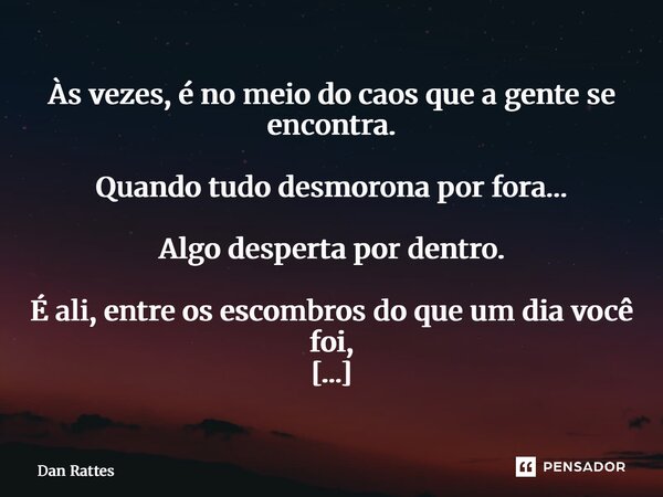 Às vezes, é no meio do caos que a gente se encontra. Quando tudo desmorona por fora… Algo desperta por dentro. É ali, entre os escombros do que um dia você foi... Frase de Dan Rattes.