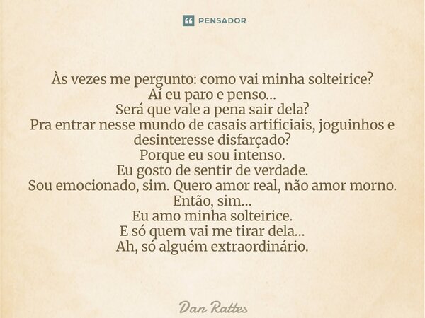 Às vezes me pergunto: como vai minha solteirice? Aí eu paro e penso… Será que vale a pena sair dela? Pra entrar nesse mundo de casais artificiais, joguinhos e ... Frase de Dan Rattes.