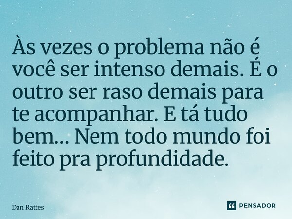⁠Às vezes o problema não é você ser intenso demais. É o outro ser raso demais para te acompanhar. E tá tudo bem… Nem todo mundo foi feito pra profundidade.... Frase de Dan Rattes.