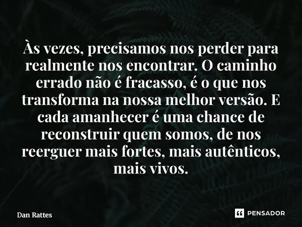Às vezes, precisamos nos perder para realmente nos encontrar. O caminho errado não é fracasso, é o que nos transforma na nossa melhor versão. E cada amanhecer ... Frase de Dan Rattes.