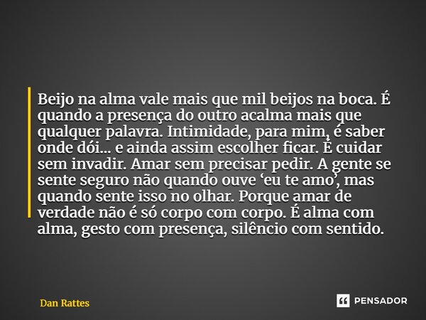 Beijo na alma vale mais que mil beijos na boca.É quando a presença do outro acalma mais que qualquer palavra.Intimidade, para mim, é saber onde dói… e ainda as... Frase de Dan Rattes.
