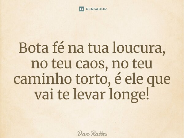 ⁠Bota fé na tua loucura, no teu caos, no teu caminho torto, é ele que vai te levar longe!... Frase de Dan Rattes.