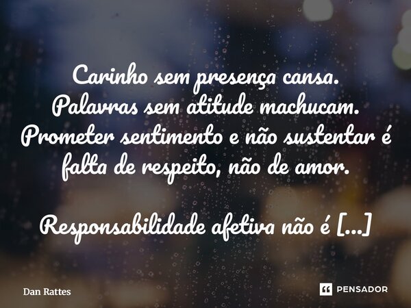 Carinho sem presença cansa. Palavras sem atitude machucam. Prometer sentimento e não sustentar é falta de respeito, não de amor. Responsabilidade afetiva não é... Frase de Dan Rattes.