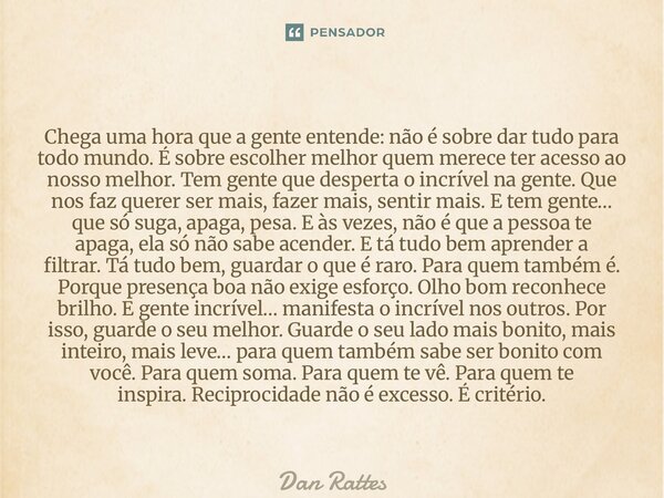 Chega uma hora que a gente entende:não é sobre dar tudo para todo mundo.É sobre escolher melhorquem merece ter acesso ao nosso melhor.Tem gente que desperta o ... Frase de Dan Rattes.