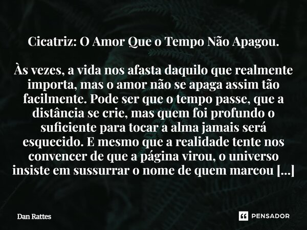 Cicatriz: O Amor Que o Tempo Não Apagou. Às vezes, a vida nos afasta daquilo que realmente importa, mas o amor não se apaga assim tão facilmente. Pode ser que ... Frase de Dan Rattes.