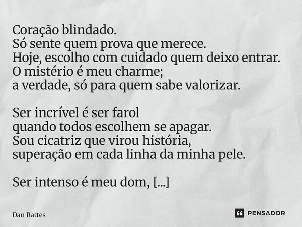 Coração blindado. Só sente quem prova que merece. Hoje, escolho com cuidado quem deixo entrar. O mistério é meu charme; a verdade, só para quem sabe valorizar.... Frase de Dan Rattes.