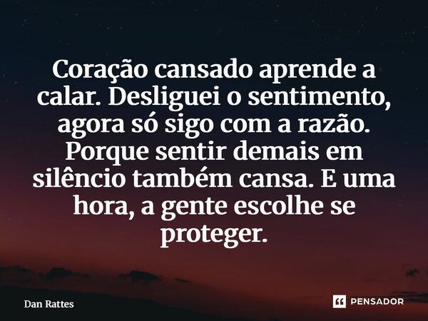 ⁠Coração cansado aprende a calar. Desliguei o sentimento, agora só sigo com a razão. Porque sentir demais em silêncio também cansa. E uma hora, a gente escolhe ... Frase de Dan Rattes.