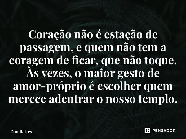 ⁠Coração não é estação de passagem, e quem não tem a coragem de ficar, que não toque. Às vezes, o maior gesto de amor-próprio é escolher quem merece adentrar o ... Frase de Dan Rattes.