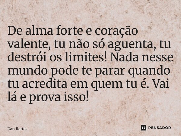 ⁠De alma forte e coração valente, tu não só aguenta, tu destrói os limites! Nada nesse mundo pode te parar quando tu acredita em quem tu é. Vai lá e prova isso!... Frase de Dan Rattes.