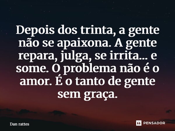 ⁠Depois dos trinta, a gente não se apaixona. A gente repara, julga, se irrita… e some. O problema não é o amor. É o tanto de gente sem graça.... Frase de Dan Rattes.