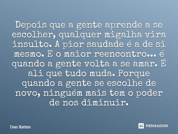 Depois que a gente aprende a se escolher, qualquer migalha vira insulto. A pior saudade é a de si mesmo. E o maior reencontro... é quando a gente volta a se am... Frase de Dan Rattes.