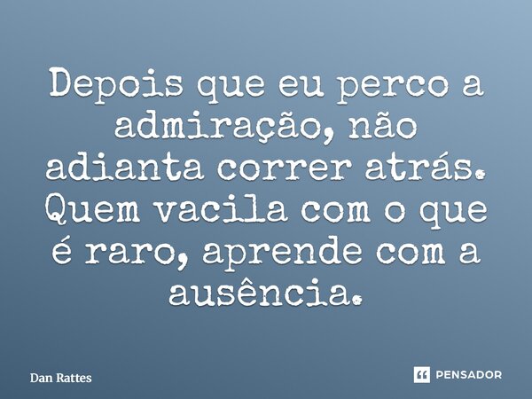 ⁠Depois que eu perco a admiração, não adianta correr atrás. Quem vacila com o que é raro, aprende com a ausência.... Frase de Dan Rattes.