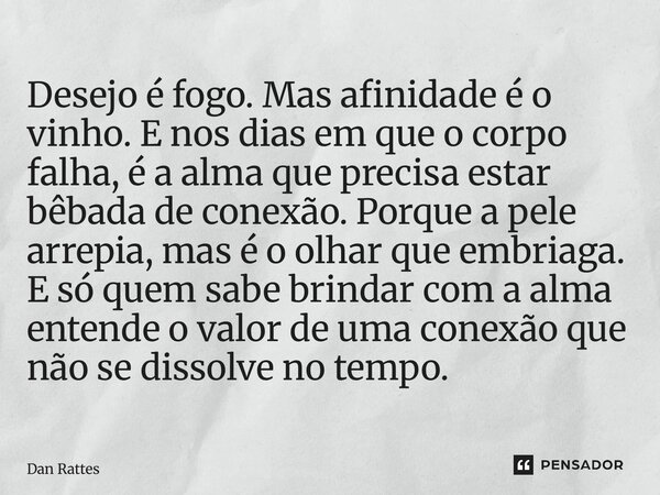 Desejo é fogo. Mas afinidade é o vinho. E nos dias em que o corpo falha, é a alma que precisa estar bêbada de conexão. Porque a pele arrepia, mas é o olhar que... Frase de Dan Rattes.