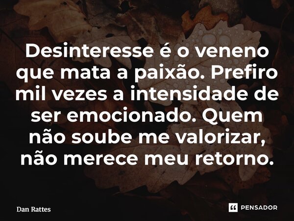 ⁠Desinteresse é o veneno que mata a paixão. Prefiro mil vezes a intensidade de ser emocionado. Quem não soube me valorizar, não merece meu retorno.... Frase de Dan Rattes.