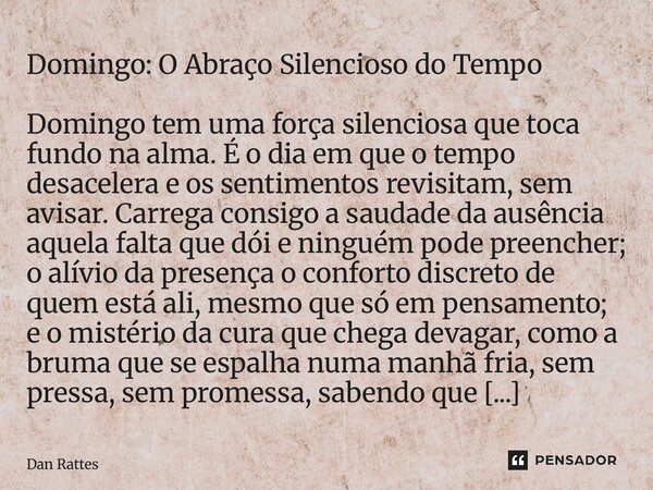 Domingo: O Abraço Silencioso do Tempo Domingo tem uma força silenciosa que toca fundo na alma. É o dia em que o tempo desacelera e os sentimentos revisitam, se... Frase de Dan Rattes.