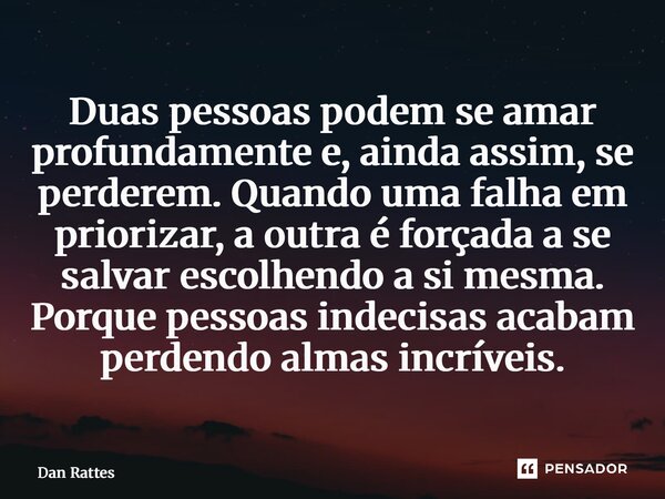 Duas pessoas podem se amar profundamente e, ainda assim, se perderem. Quando uma falha em priorizar, a outra é forçada a se salvar escolhendo a si mesma. Porqu... Frase de Dan Rattes.