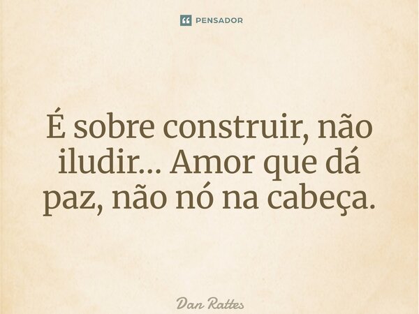 ⁠É sobre construir, não iludir… Amor que dá paz, não nó na cabeça.... Frase de Dan Rattes.