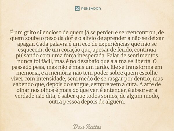 É um grito silencioso de quem já se perdeu e se reencontrou, de quem soube o peso da dor e o alívio de aprender a não se deixar apagar. Cada palavra é um eco d... Frase de Dan Rattes.