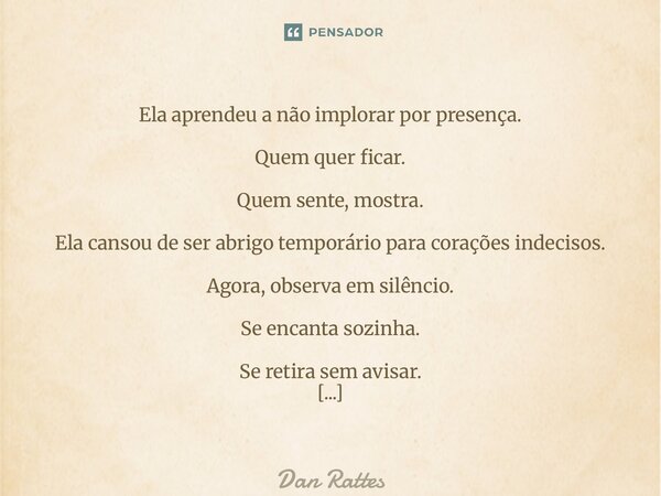 Ela aprendeu a não implorar por presença. Quem quer ficar. Quem sente, mostra. Ela cansou de ser abrigo temporário para corações indecisos. Agora, observa em s... Frase de Dan Rattes.