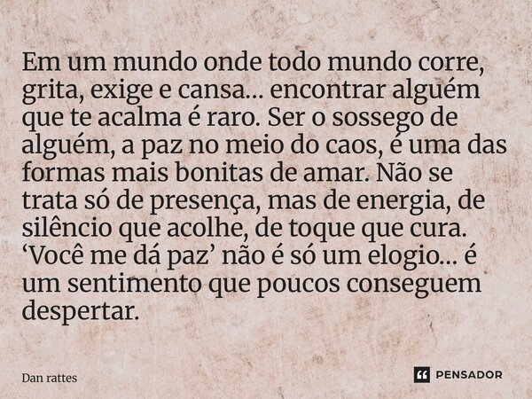 Em um mundo onde todo mundo corre, grita, exige e cansa… encontrar alguém que te acalma é raro. Ser o sossego de alguém, a paz no meio do caos, é uma das forma... Frase de Dan Rattes.
