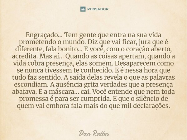 Engraçado… Tem gente que entra na sua vida prometendo o mundo. Diz que vai ficar, jura que é diferente, fala bonito… E você, com o coração aberto, acredita. Ma... Frase de Dan Rattes.