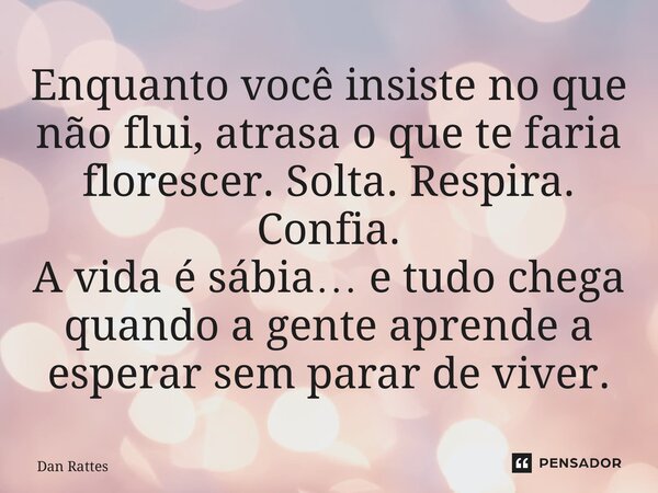 ⁠Enquanto você insiste no que não flui, atrasa o que te faria florescer. Solta. Respira. Confia. A vida é sábia… e tudo chega quando a gente aprende a esperar s... Frase de Dan Rattes.