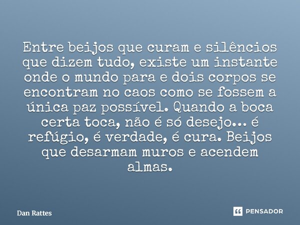 Entre beijos que curam e silêncios que dizem tudo, existe um instante onde o mundo para e dois corpos se encontram no caos como se fossem a única paz possível.... Frase de Dan Rattes.