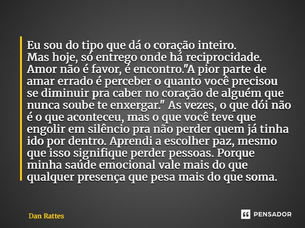 ⁠Eu sou do tipo que dá o coração inteiro. Mas hoje, só entrego onde há reciprocidade. Amor não é favor, é encontro. "A pior parte de amar errado é perceber... Frase de Dan Rattes.