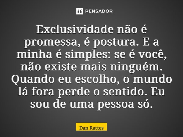 ⁠Exclusividade não é promessa, é postura. E a minha é simples: se é você, não existe mais ninguém. Quando eu escolho, o mundo lá fora perde o sentido. Eu sou de... Frase de Dan Rattes.