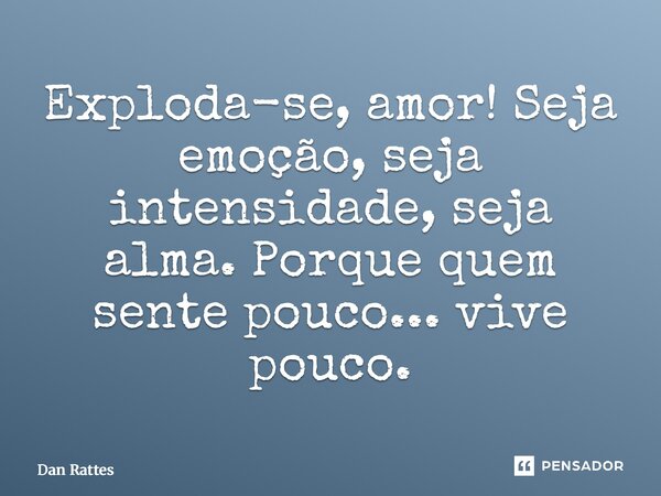 ⁠Exploda-se, amor! Seja emoção, seja intensidade, seja alma. Porque quem sente pouco... vive pouco.... Frase de Dan Rattes.