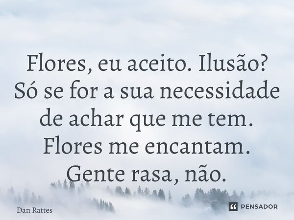 ⁠Flores, eu aceito. Ilusão? Só se for a sua necessidade de achar que me tem. Flores me encantam. Gente rasa, não.... Frase de Dan Rattes.