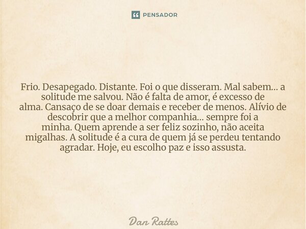 Frio. Desapegado. Distante.Foi o que disseram. Mal sabem… a solitude me salvou.Não é falta de amor, é excesso de alma.Cansaço de se doar demais e receber de me... Frase de Dan Rattes.
