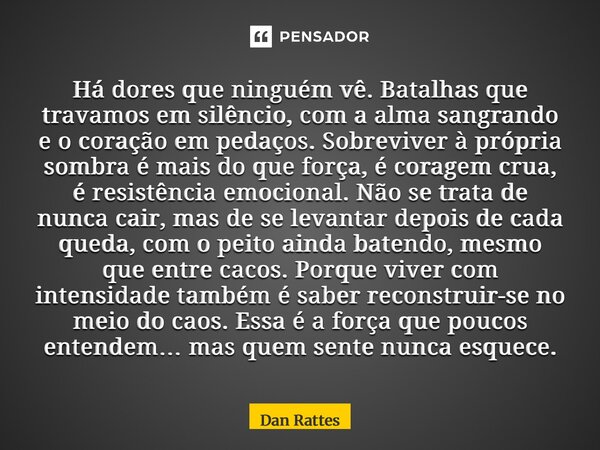 Há dores que ninguém vê. Batalhas que travamos em silêncio, com a alma sangrando e o coração em pedaços. Sobreviver à própria sombra é mais do que força, é cor... Frase de Dan Rattes.