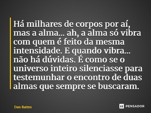 Há milhares de corpos por aí, mas a alma… ah, a alma só vibra com quem é feito da mesma intensidade. E quando vibra… não há dúvidas. É como se o universo intei... Frase de Dan Rattes.