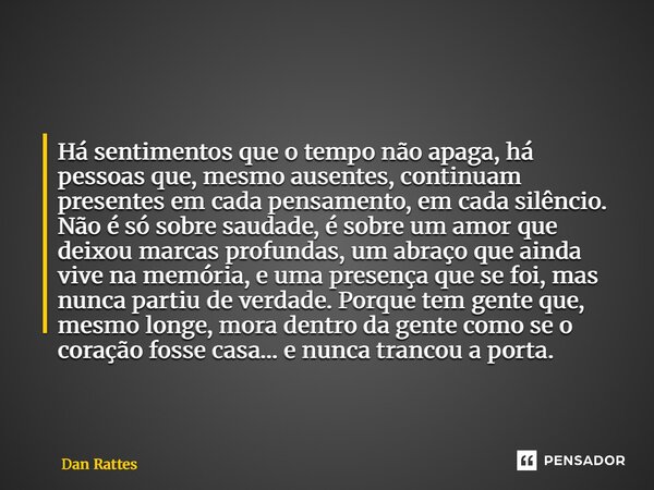 ⁠Há sentimentos que o tempo não apaga, há pessoas que, mesmo ausentes, continuam presentes em cada pensamento, em cada silêncio. Não é só sobre saudade, é sobre... Frase de Dan Rattes.