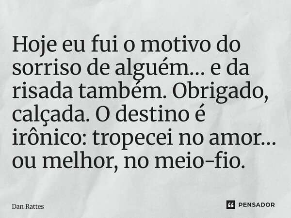 ⁠Hoje eu fui o motivo do sorriso de alguém… e da risada também. Obrigado, calçada. O destino é irônico: tropecei no amor… ou melhor, no meio-fio.... Frase de Dan Rattes.